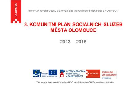Projekt „Rozvoj procesu plánování dostupnosti sociálních služeb v Olomouci“ 3. KOMUNITNÍ PLÁN SOCIÁLNÍCH SLUŽEB MĚSTA OLOMOUCE 2013 – 2015 Tato akce je.