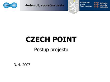 Jeden cíl, společná cesta Ministerstvo vnitra České republiky Postup projektu 3. 4. 2007 CZECH POINT.