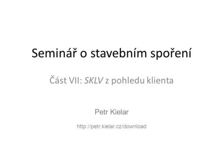 Petr Kielar  Seminář o stavebním spoření Část VII: SKLV z pohledu klienta.
