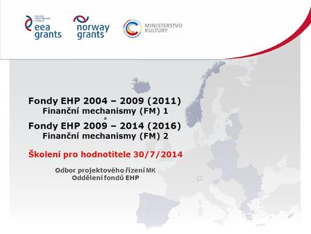 Fondy EHP 2004 – 2009 (2011) Finanční mechanismy (FM) 1 a Fondy EHP 2009 – 2014 (2016) Finanční mechanismy (FM) 2 Školení pro hodnotitele 30/7/2014 Odbor.