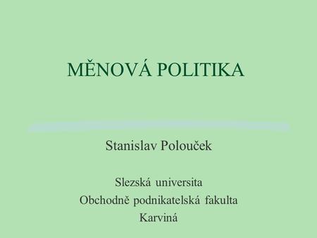 MĚNOVÁ POLITIKA Stanislav Polouček Slezská universita Obchodně podnikatelská fakulta Karviná.