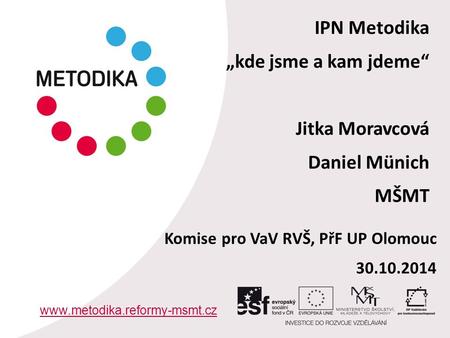 IPN Metodika „kde jsme a kam jdeme“ Jitka Moravcová Daniel Münich MŠMT www.metodika.reformy-msmt.cz Komise pro VaV RVŠ, PřF UP Olomouc 30.10.2014.