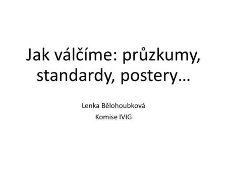 Jak válčíme: průzkumy, standardy, postery… Lenka Bělohoubková Komise IVIG.
