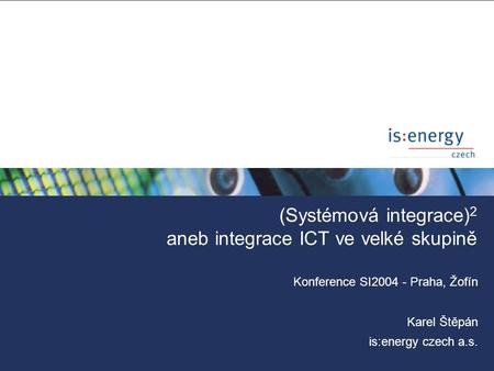 (Systémová integrace) 2 aneb integrace ICT ve velké skupině Konference SI2004 - Praha, Žofín Karel Štěpán is:energy czech a.s.