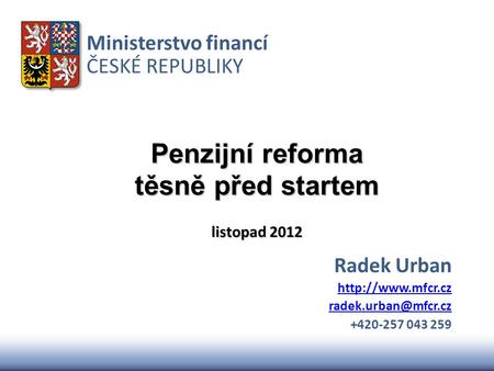 Ministerstvo financí ČESKÉ REPUBLIKY Penzijní reforma těsně před startem listopad 2012 Radek Urban  +420-257 043.