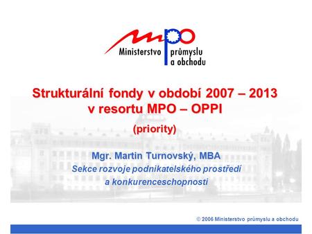 Mgr. Martin Turnovský, MBA Sekce rozvoje podnikatelského prostředí a konkurenceschopnosti © 2006 Ministerstvo průmyslu a obchodu Strukturální fondy v období.