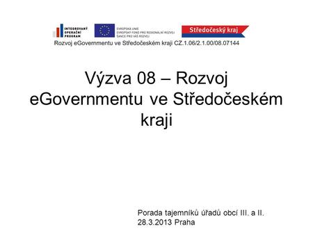 Výzva 08 – Rozvoj eGovernmentu ve Středočeském kraji Porada tajemníků úřadů obcí III. a II. 28.3.2013 Praha.