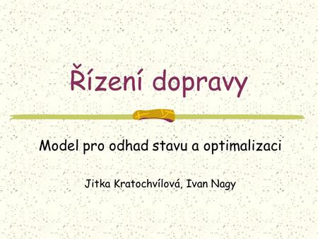 Řízení dopravy Model pro odhad stavu a optimalizaci Jitka Kratochvílová, Ivan Nagy.