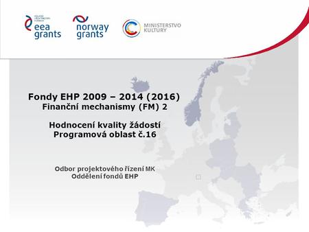 Fondy EHP 2009 – 2014 (2016) Finanční mechanismy (FM) 2 Hodnocení kvality žádostí Programová oblast č.16 Odbor projektového řízení MK Oddělení fondů EHP.