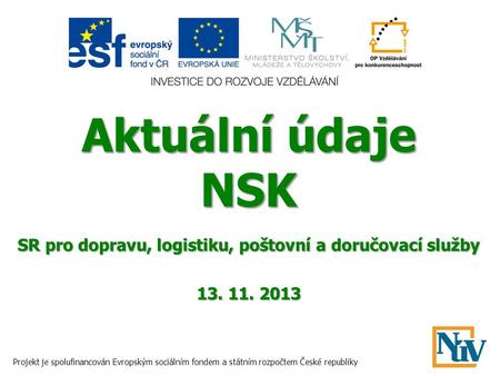 Aktuální údaje NSK SR pro dopravu, logistiku, poštovní a doručovací služby 13. 11. 2013 Projekt je spolufinancován Evropským sociálním fondem a státním.