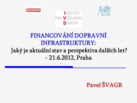 FINANCOVÁNÍ DOPRAVNÍ INFRASTRUKTURY: Jaký je aktuální stav a perspektiva dalších let? - 21.6.2012, Praha Pavel ŠVAGR.