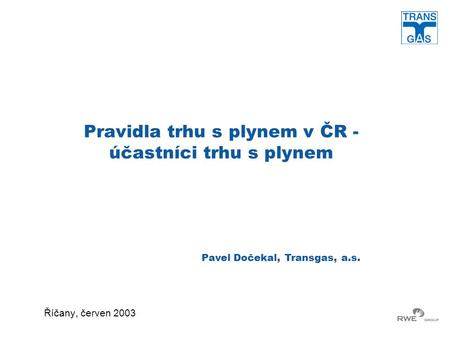 Pravidla trhu s plynem v ČR - účastníci trhu s plynem Říčany, červen 2003 Pavel Dočekal, Transgas, a.s.