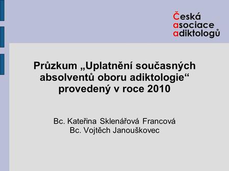 Průzkum „Uplatnění současných absolventů oboru adiktologie“ provedený v roce 2010 Bc. Kateřina Sklenářová Francová Bc. Vojtěch Janouškovec.