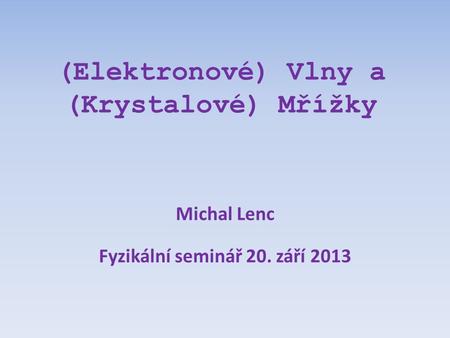 (Elektronové) Vlny a (Krystalové) Mřížky Michal Lenc Fyzikální seminář 20. září 2013.