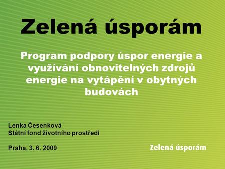 Zelená úsporám Program podpory úspor energie a využívání obnovitelných zdrojů energie na vytápění v obytných budovách Lenka Česenková Státní fond životního.