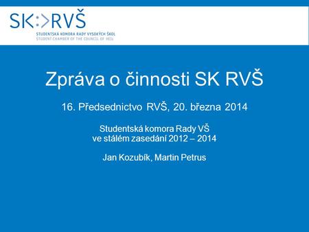 Zpráva o činnosti SK RVŠ 16. Předsednictvo RVŠ, 20. března 2014 Studentská komora Rady VŠ ve stálém zasedání 2012 – 2014 Jan Kozubík, Martin Petrus.