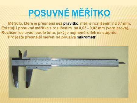 POSUVNÉ MĚŘÍTKO Měřidlo, které je přesnější než pravítko, měří s rozlišením na 0,1mm. Existují i posuvná měřítka s rozlišením na 0,05 - 0,02 mm (vernierová).