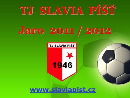 TJ SLAVIA PÍŠŤ TJ SLAVIA PÍŠŤ Jaro 2011 / 2012 www.slaviapist.cz.