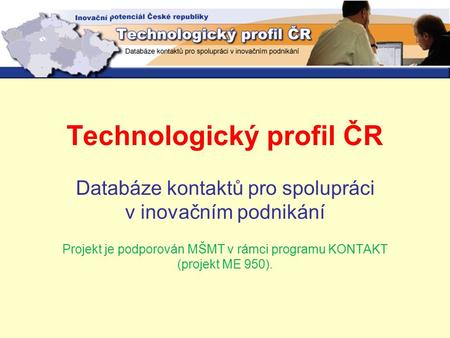 Technologický profil ČR Databáze kontaktů pro spolupráci v inovačním podnikání Projekt je podporován MŠMT v rámci programu KONTAKT (projekt ME 950).