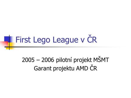 First Lego League v ČR 2005 – 2006 pilotní projekt MŠMT Garant projektu AMD ČR.