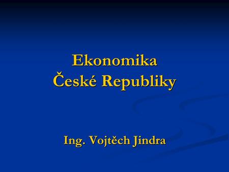 Ekonomika České Republiky Ing. Vojtěch Jindra