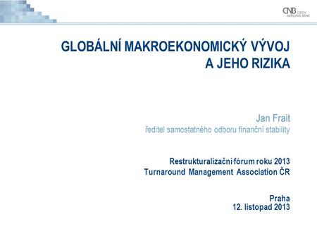 GLOBÁLNÍ MAKROEKONOMICKÝ VÝVOJ A JEHO RIZIKA Jan Frait ředitel samostatného odboru finanční stability Restrukturalizační fórum roku 2013 Turnaround Management.