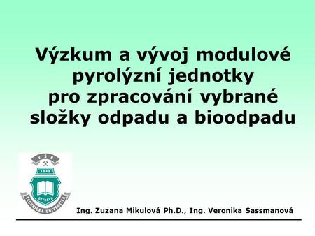 Výzkum a vývoj modulové pyrolýzní jednotky pro zpracování vybrané složky odpadu a bioodpadu Ing. Zuzana Mikulová Ph.D., Ing. Veronika Sassmanová.