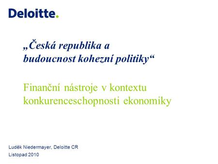 „Česká republika a budoucnost kohezní politiky“ Luděk Niedermayer, Deloitte CR Listopad 2010 Finanční nástroje v kontextu konkurenceschopnosti ekonomiky.
