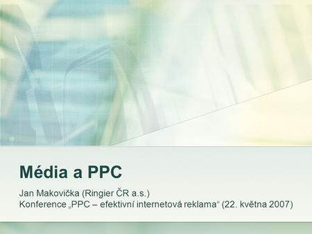 Média a PPC Jan Makovička (Ringier ČR a.s.) Konference „PPC – efektivní internetová reklama“ (22. května 2007)