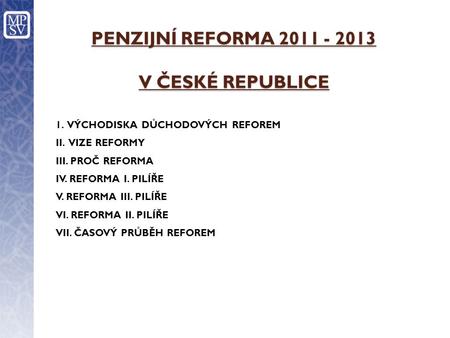 PENZIJNÍ REFORMA 2011 - 2013 V ČESKÉ REPUBLICE 1. VÝCHODISKA DŮCHODOVÝCH REFOREM II. VIZE REFORMY III. PROČ REFORMA IV. REFORMA I. PILÍŘE V. REFORMA III.