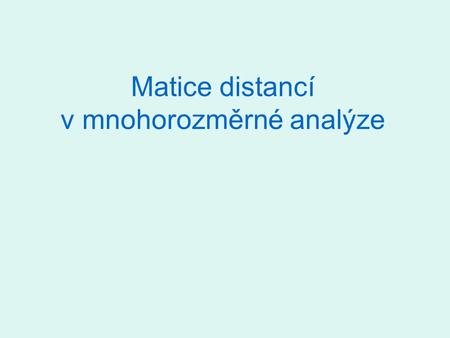 Matice distancí v mnohorozměrné analýze. Distanční matice – proč se objevují? Vzdálenosti mezi objekty v terénu Vzdálenosti mezi taxony ve fylogenetickém.