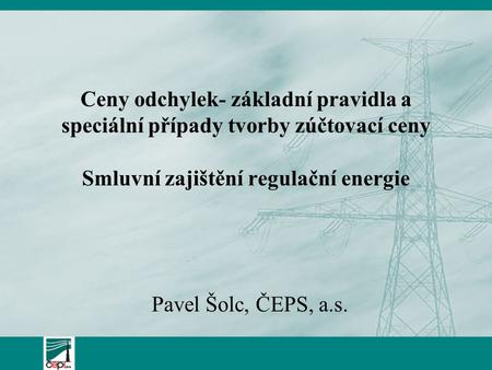 Ceny odchylek- základní pravidla a speciální případy tvorby zúčtovací ceny Smluvní zajištění regulační energie Pavel Šolc, ČEPS, a.s.