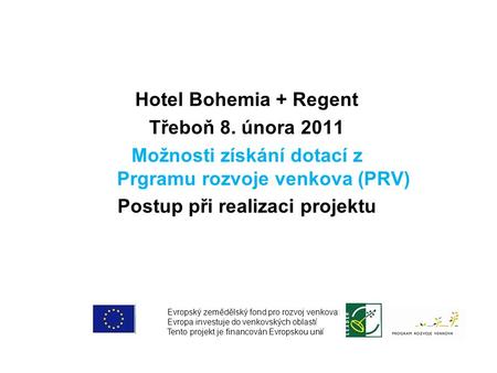 Hotel Bohemia + Regent Třeboň 8. února 2011 Možnosti získání dotací z Prgramu rozvoje venkova (PRV) Postup při realizaci projektu Evropský zemědělský fond.