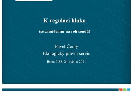 K regulaci hluku (se zaměřením na roli soudů) Pavel Černý Ekologický právní servis Brno, NSS, 24.května 2011.