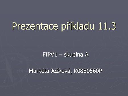 Prezentace příkladu 11.3 FIPV1 – skupina A Markéta Ježková, K08B0560P.