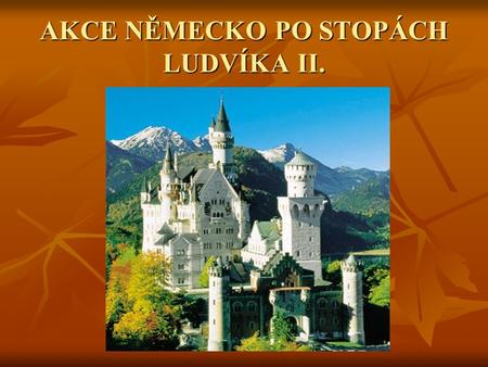 AKCE NĚMECKO PO STOPÁCH LUDVÍKA II.. 1 den – Cesta do Alp 1 den – Cesta do Alp -prohlídka pohádkového zámku -prohlídka pohádkového zámku Ludvíka II.-