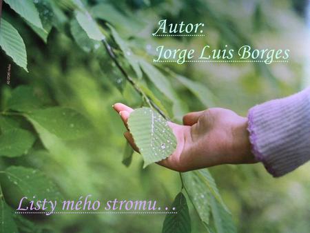 Autor: Jorge Luis Borges Listy mého stromu….