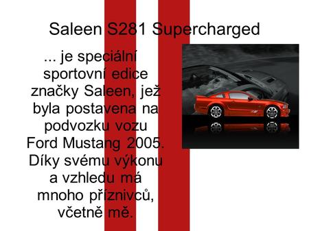 Saleen S281 Supercharged... je speciální sportovní edice značky Saleen, jež byla postavena na podvozku vozu Ford Mustang 2005. Díky svému výkonu a vzhledu.