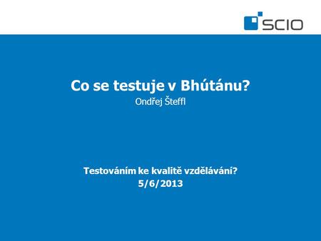 Co se testuje v Bhútánu? Ondřej Šteffl Testováním ke kvalitě vzdělávání? 5/6/2013.