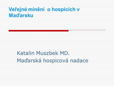 Veřejné mínění o hospicích v Maďarsku Katalin Muszbek MD. Maďarská hospicová nadace.