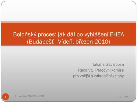 Tatiana Gavalcová Rada VŠ, Pracovní komise pro vnější a zahraniční vztahy Boloňský proces: jak dál po vyhlášení EHEA (Budapešť - Vídeň, březen 2010) 17.12.2014.