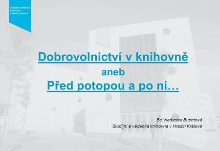 Dobrovolnictví v knihovně aneb Před potopou a po ní… Bc.Vladimíra Buchtová Studijní a vědecká knihovna v Hradci Králové.