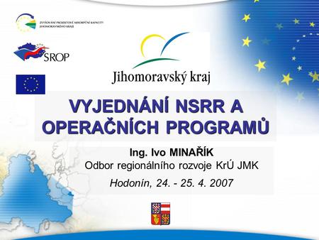 VYJEDNÁNÍ NSRR A OPERAČNÍCH PROGRAMŮ Ing. Ivo MINAŘÍK Odbor regionálního rozvoje KrÚ JMK Hodonín, 24. - 25. 4. 2007.