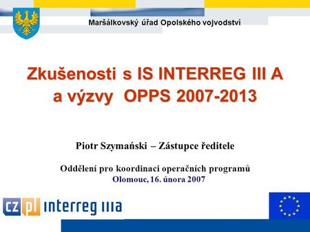 Maršálkovský úřad Opolského vojvodství 1 Zkušenosti s IS INTERREG III A a výzvy OPPS 2007-2013 Zkušenosti s IS INTERREG III A a výzvy OPPS 2007-2013 Piotr.
