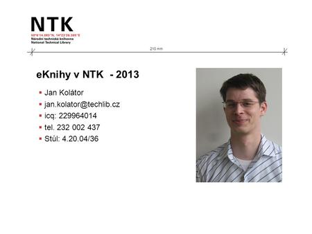 210 mm eKnihy v NTK - 2013  Jan Kolátor   icq: 229964014  tel. 232 002 437  Stůl: 4.20.04/36.