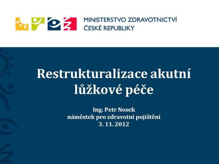 Restrukturalizace akutní lůžkové péče Ing. Petr Nosek náměstek pro zdravotní pojištění 3. 11. 2012.