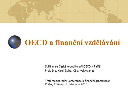 OECD a finanční vzdělávání Stálá mise České republiky při OECD v Paříži Prof. Ing. Karel Dyba, CSc., velvyslanec Třetí mezinárodní konference k finanční.