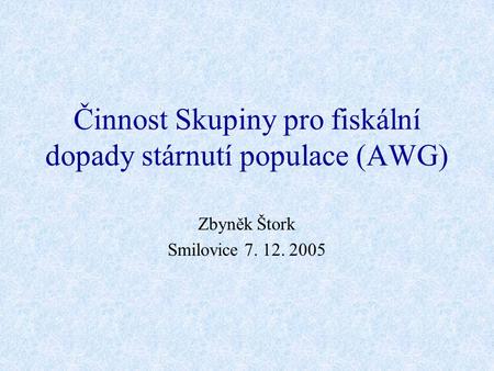 Činnost Skupiny pro fiskální dopady stárnutí populace (AWG) Zbyněk Štork Smilovice 7. 12. 2005.