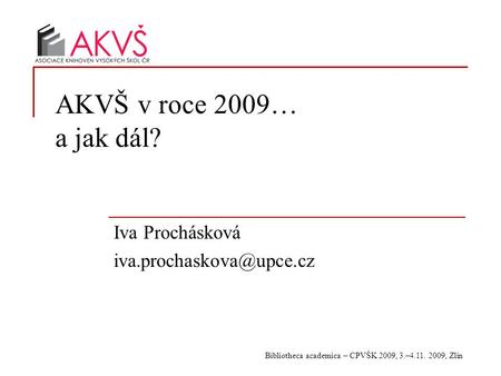 Bibliotheca academica – CPVŠK 2009, 3.–4.11. 2009, Zlín AKVŠ v roce 2009… a jak dál? Iva Prochásková