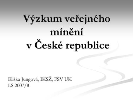 Výzkum veřejného mínění v České republice Eliška Jungová, IKSŽ, FSV UK LS 2007/8.